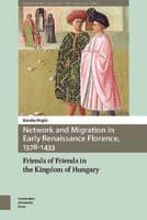 Network and Migration in Early Renaissance Florence, 1378-1433 : Friends of Friends in the Kingdom of Hungary