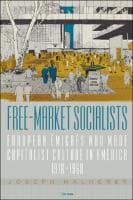 Free-Market Socialists : European Émigrés Who Made Capitalist Culture in America, 1918–1968