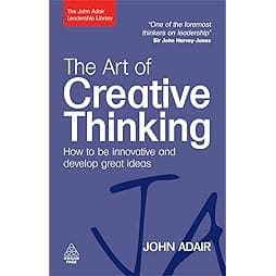 The Art of Creative Thinking: How to Be Innovative and Develop Great Ideas