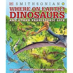 Where on Earth? Dinosaurs and Other Prehistoric Life: The Amazing History of Earth's Most Incredible Animals