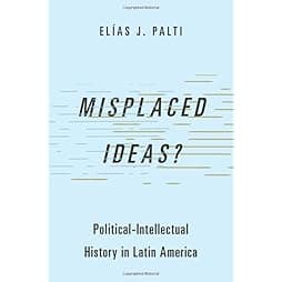 Misplaced Ideas?: Political-Intellectual History in Latin America (Studies in Comparative Political Theory)