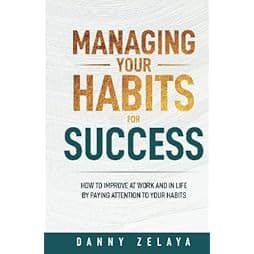 Managing Your Habits for Success: How to Improve at Work and in Life by Paying Attention to Your Habits 