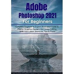 Adobe Photoshop 2021 for Beginners: Complete Beginner to Pro Illustrated Guide to Master Graphics Designs and Image Editing Skills with Latest Tips & Tricks 