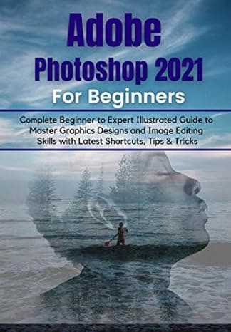 Adobe Photoshop 2021 for Beginners: Complete Beginner to Pro Illustrated Guide to Master Graphics Designs and Image Editing Skills with Latest Tips & Tricks  cover