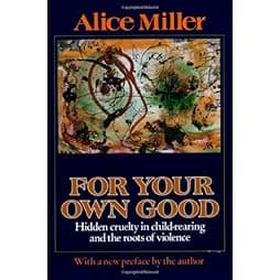 For your own good: Hidden cruelty in child-rearing and the roots of violence 