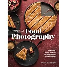 The Complete Guide to Food Photography: How to Light, Compose, Style, and Edit Mouth-Watering Food Photographs 