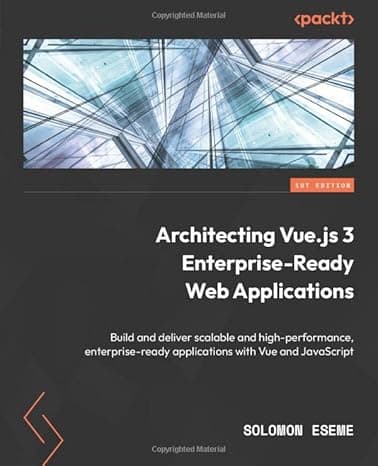 Architecting Vue.js 3 Enterprise-Ready Web Applications: Build and deliver scalable and high-performance, enterprise-ready applications with Vue and JavaScript cover