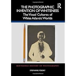 The Photographic Invention of Whiteness: The Visual Cultures of White Atlantic Worlds (Routledge History of Photography) 