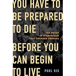 You Have to Be Prepared to Die Before You Can Begin to Live: Ten Weeks in Birmingham That Changed America