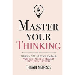 Master Your Thinking: A Practical Guide to Align Yourself with Reality and Achieve Tangible Results in the Real World (Mastery Series) 