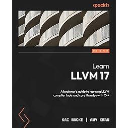 Learn LLVM 17 - Second Edition: A beginner's guide to learning LLVM compiler tools and core libraries with C++ 