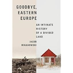Goodbye, Eastern Europe: An Intimate History of a Divided Land 