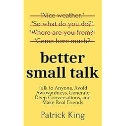 Better Small Talk: Talk to Anyone, Avoid Awkwardness, Generate Deep Conversations, and Make Real Friends (How to be More Likable and Charismatic) 