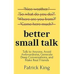 Better Small Talk: Talk to Anyone, Avoid Awkwardness, Generate Deep Conversations, and Make Real Friends (How to be More Likable and Charismatic) 