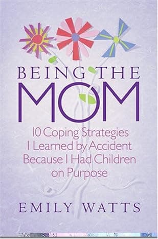 Being the Mom: 10 Coping Strategies I Learned by Accident Because I Had Children on Purpose cover