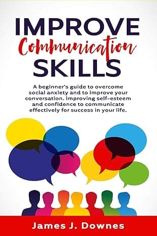 Improve Communication Skills: A Beginner's Guide to Overcome Social Anxiety and to Improve Your Conversation; Improving Self-Esteem and Confidence to Communicate Effectively for Success in Your Life. cover