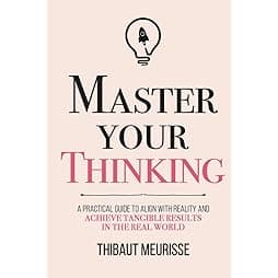 Master Your Thinking: A Practical Guide to Align Yourself with Reality and Achieve Tangible Results in the Real World (Mastery Series)