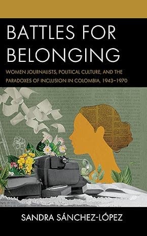 Battles for Belonging: Women Journalists, Political Culture, and the Paradoxes of Inclusion in Colombia, 1943-1970 (Social Movements in the Americas) cover